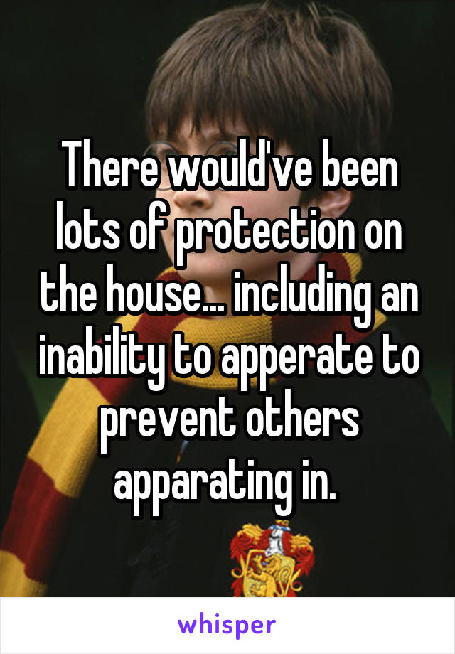 There would've been lots of protection on the house... including an inability to apperate to prevent others apparating in. 