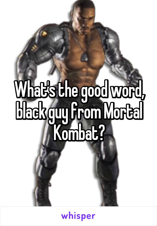 What's the good word, black guy from Mortal Kombat?