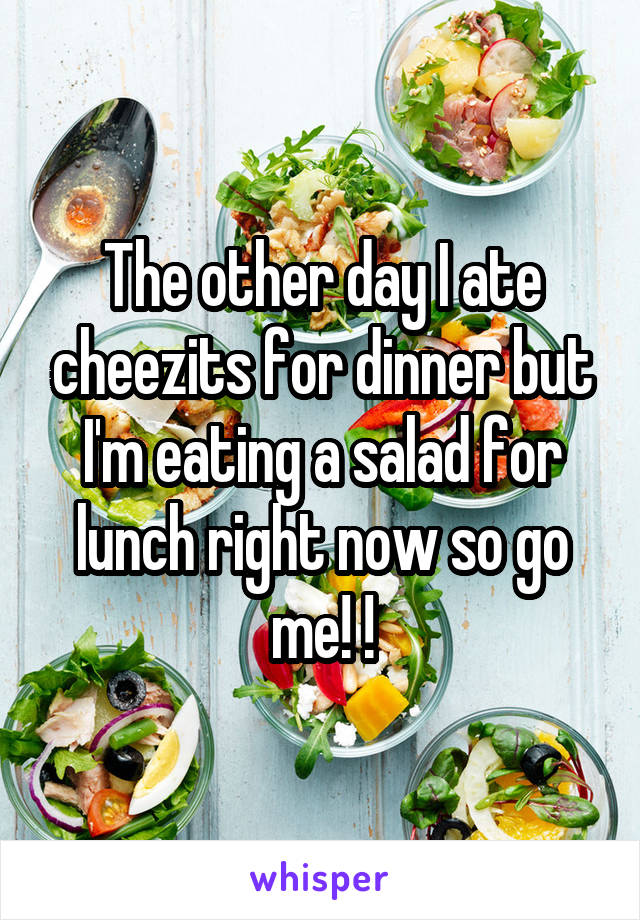 The other day I ate cheezits for dinner but I'm eating a salad for lunch right now so go me! !