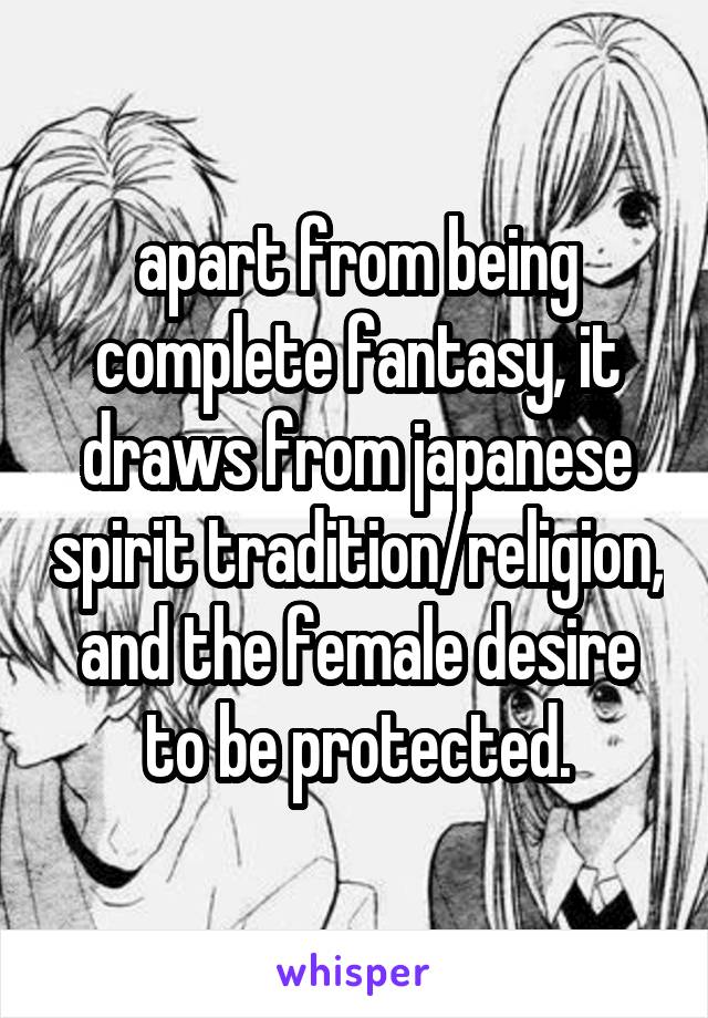 apart from being complete fantasy, it draws from japanese spirit tradition/religion, and the female desire to be protected.