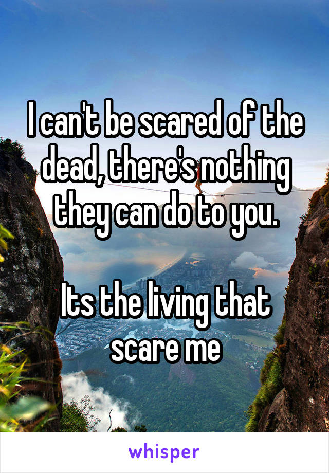 I can't be scared of the dead, there's nothing they can do to you.

Its the living that scare me