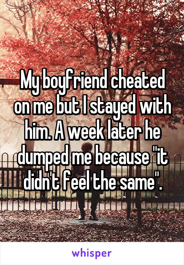 My boyfriend cheated on me but I stayed with him. A week later he dumped me because "it didn't feel the same".