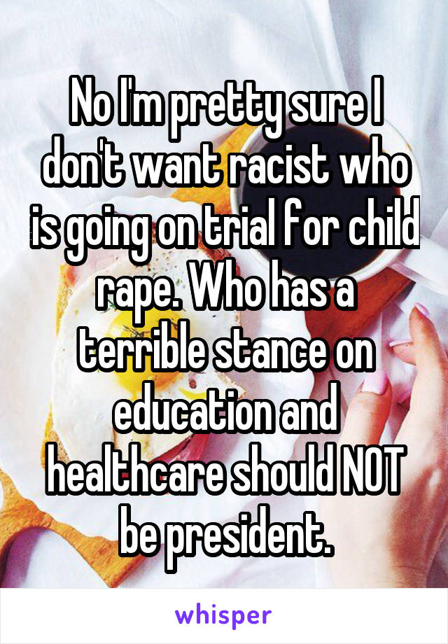 No I'm pretty sure I don't want racist who is going on trial for child rape. Who has a terrible stance on education and healthcare should NOT be president.