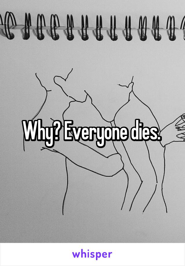 Why? Everyone dies. 