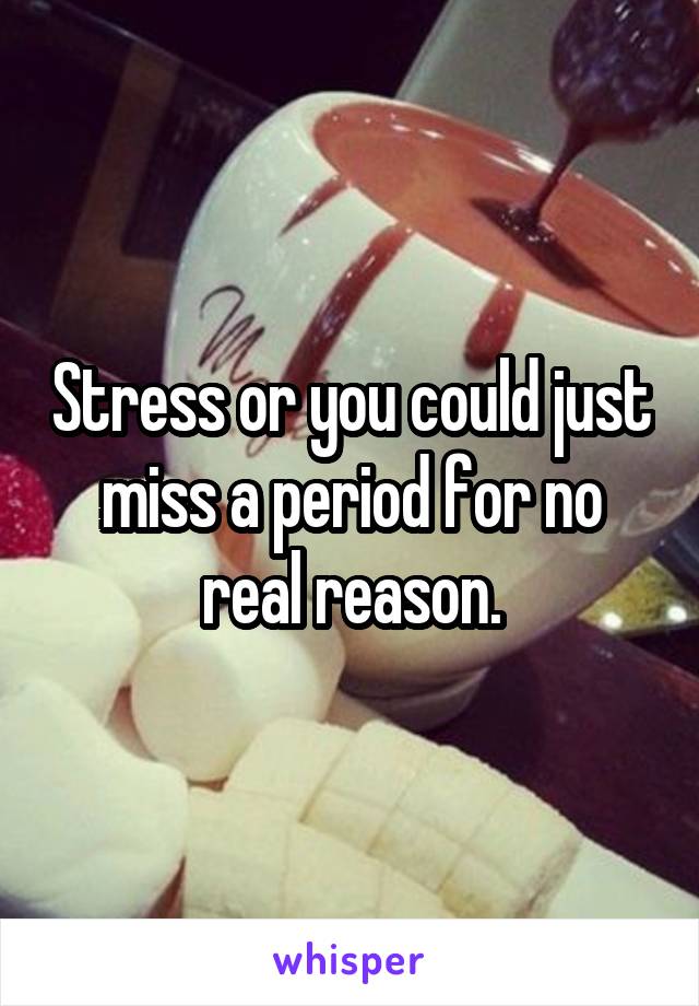 Stress or you could just miss a period for no real reason.