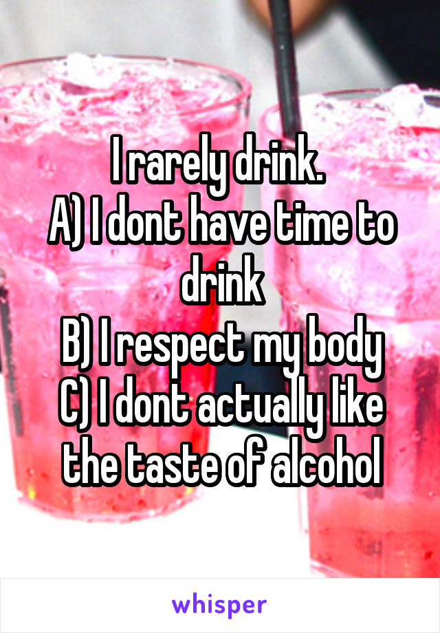 I rarely drink. 
A) I dont have time to drink
B) I respect my body
C) I dont actually like the taste of alcohol