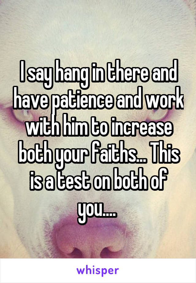 I say hang in there and have patience and work with him to increase both your faiths... This is a test on both of you.... 