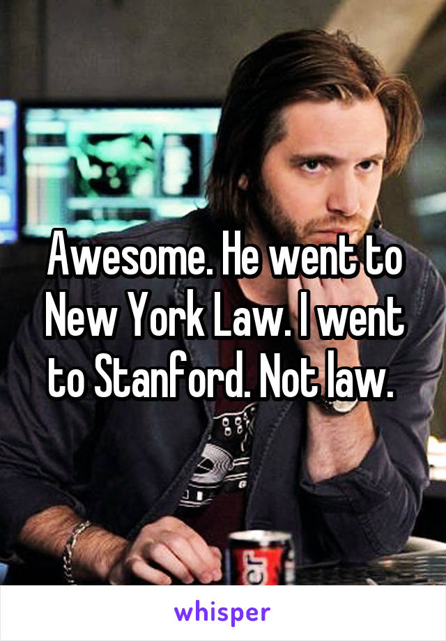 Awesome. He went to New York Law. I went to Stanford. Not law. 