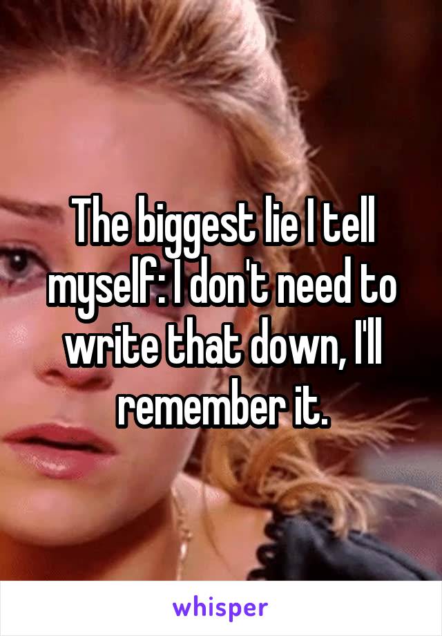The biggest lie I tell myself: I don't need to write that down, I'll remember it.