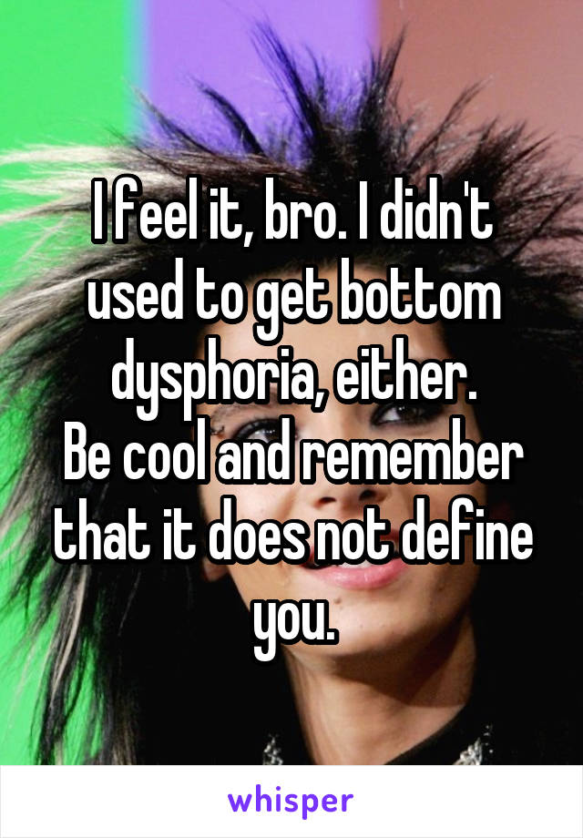 I feel it, bro. I didn't used to get bottom dysphoria, either.
Be cool and remember that it does not define you.