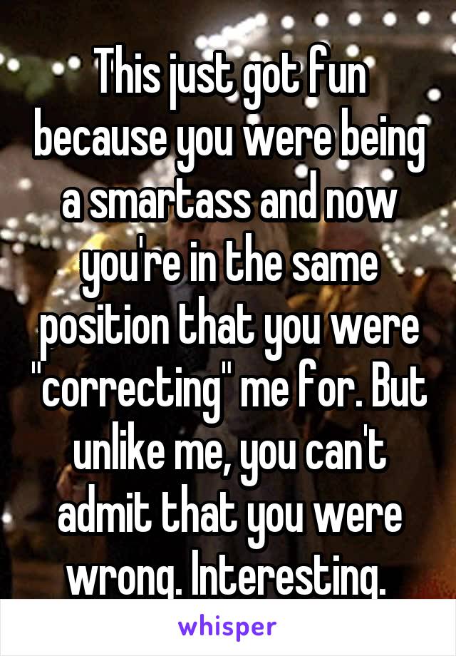 This just got fun because you were being a smartass and now you're in the same position that you were "correcting" me for. But unlike me, you can't admit that you were wrong. Interesting. 