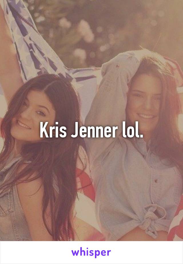 Kris Jenner lol.