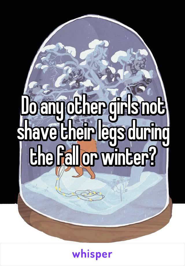 Do any other girls not shave their legs during the fall or winter?