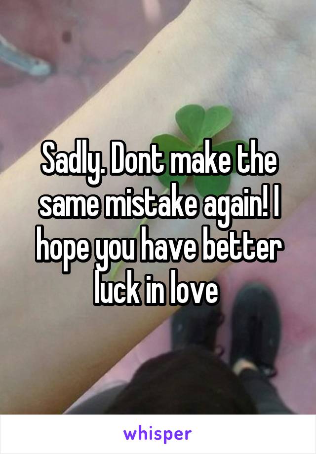 Sadly. Dont make the same mistake again! I hope you have better luck in love 