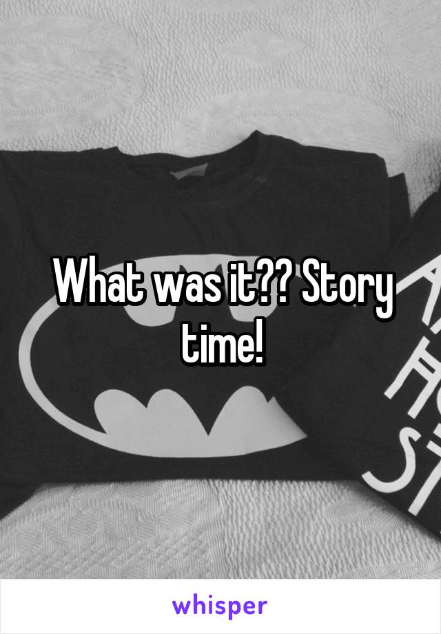 What was it?? Story time!