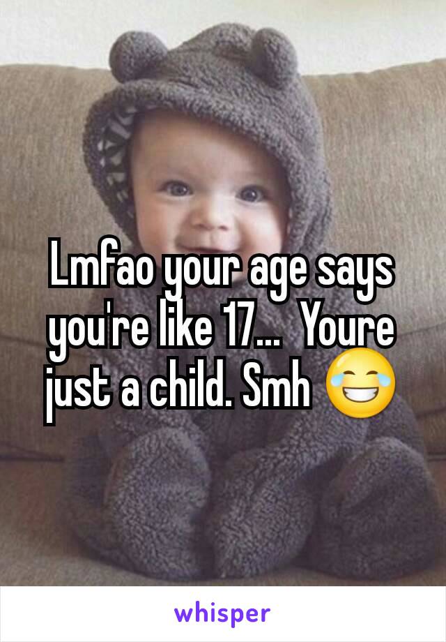 Lmfao your age says you're like 17...  Youre just a child. Smh 😂