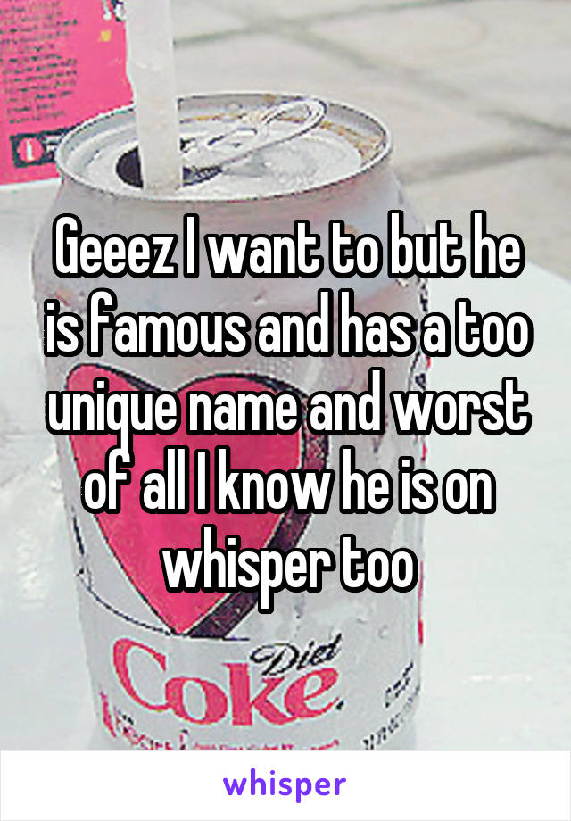 Geeez I want to but he is famous and has a too unique name and worst of all I know he is on whisper too