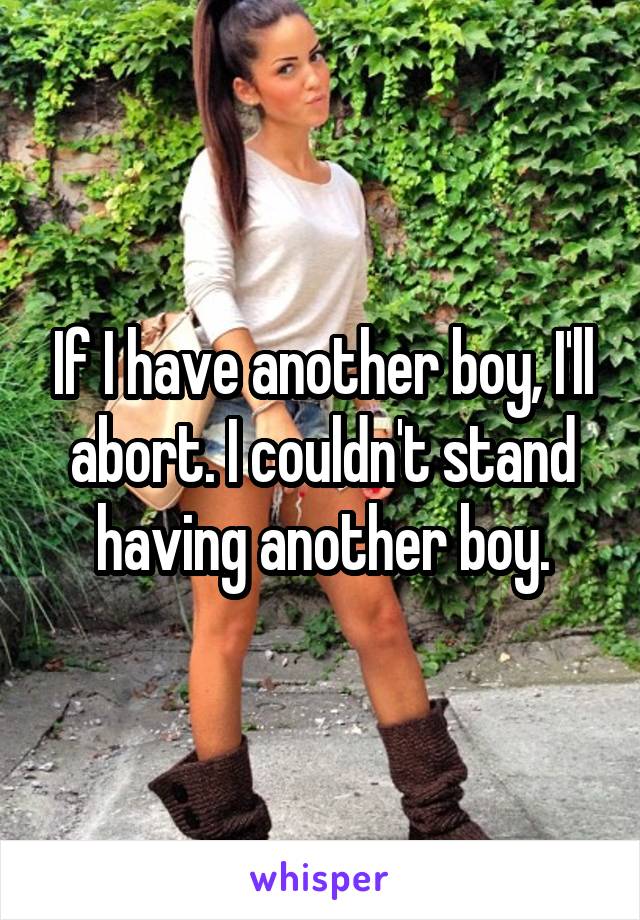 If I have another boy, I'll abort. I couldn't stand having another boy.