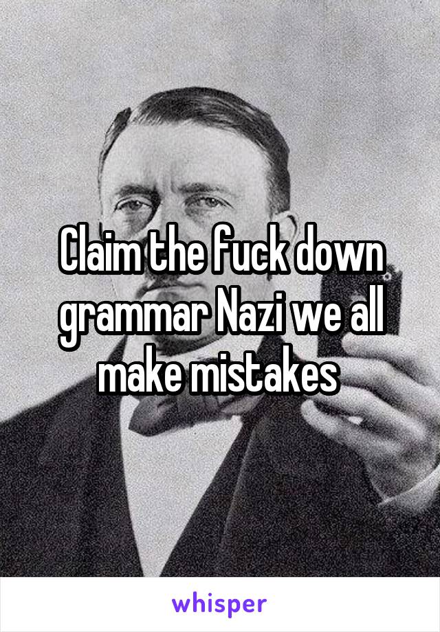 Claim the fuck down grammar Nazi we all make mistakes 
