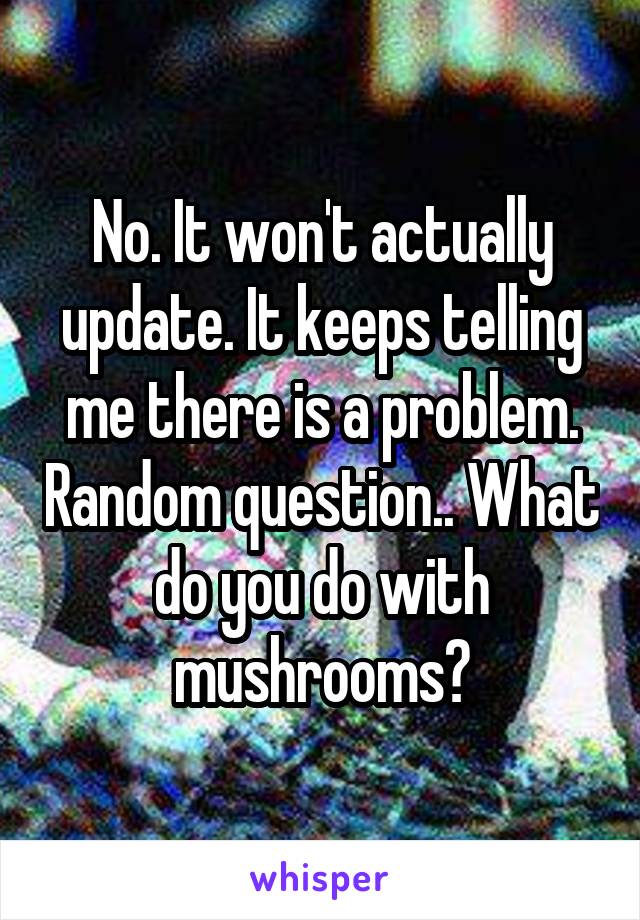 No. It won't actually update. It keeps telling me there is a problem. Random question.. What do you do with mushrooms?