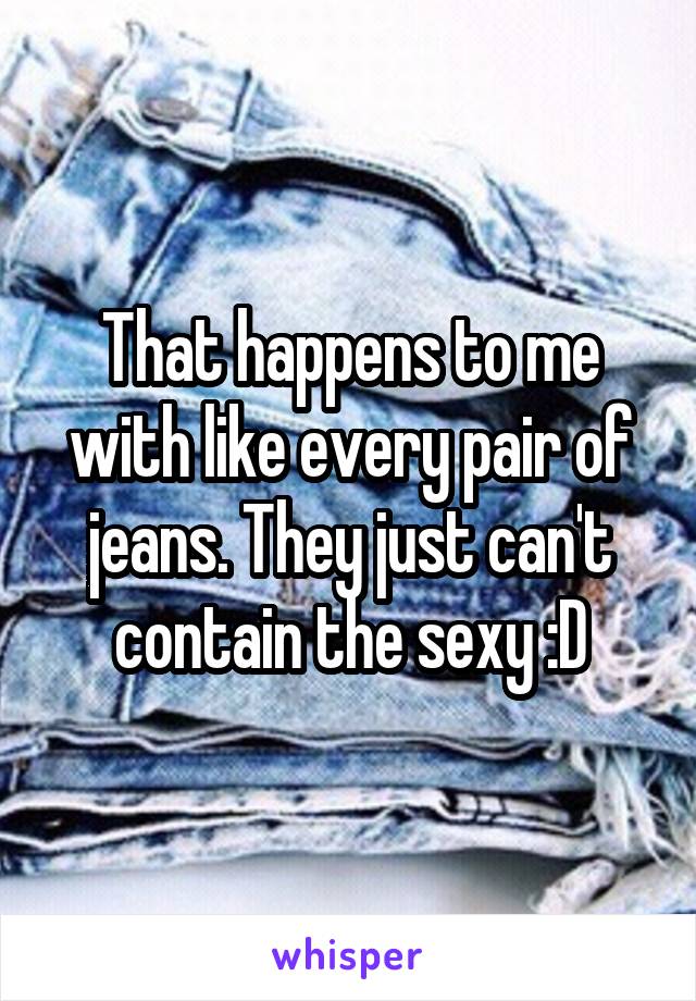 That happens to me with like every pair of jeans. They just can't contain the sexy :D