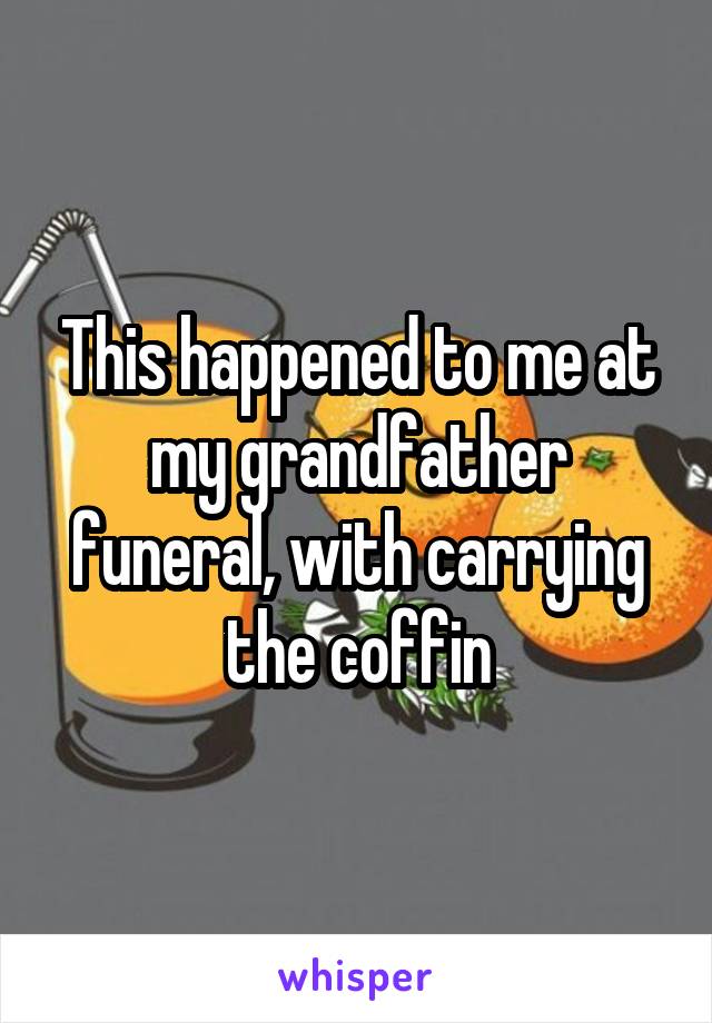 This happened to me at my grandfather funeral, with carrying the coffin