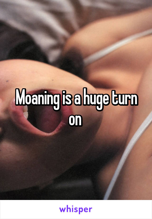 Moaning is a huge turn on 
