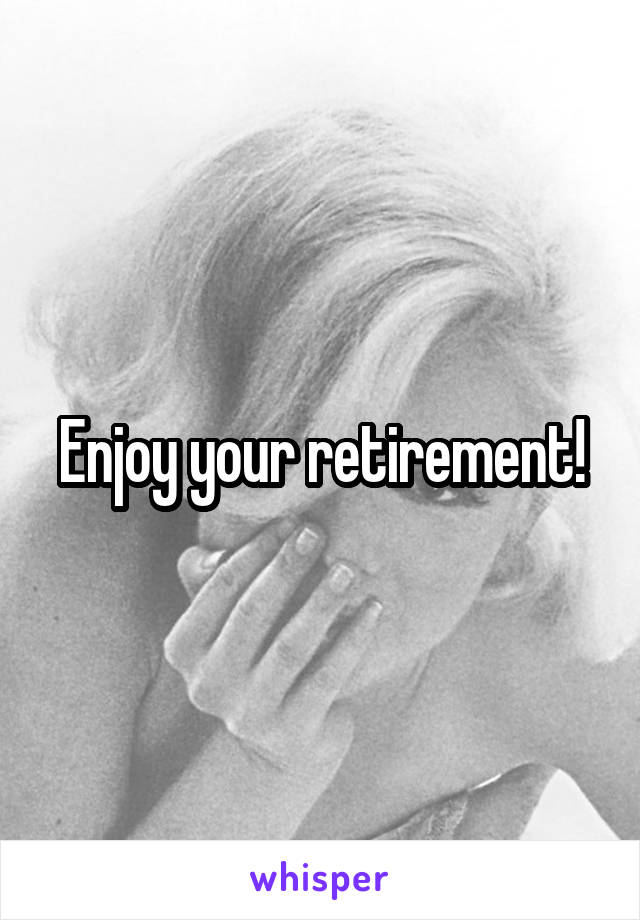 Enjoy your retirement!