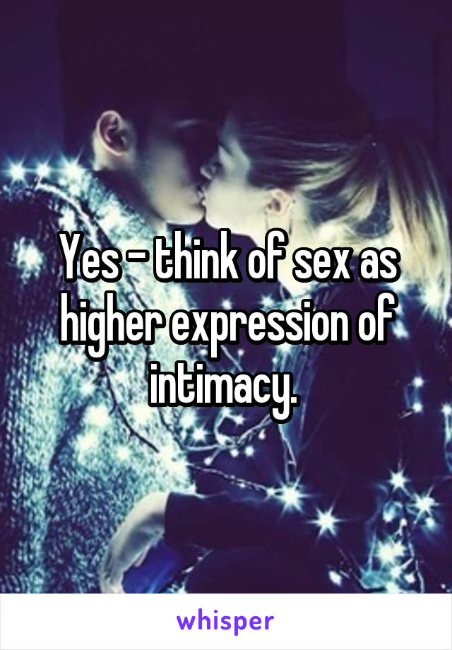 Yes - think of sex as higher expression of intimacy. 
