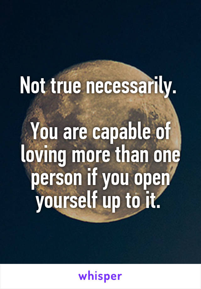 Not true necessarily. 

You are capable of loving more than one person if you open yourself up to it. 