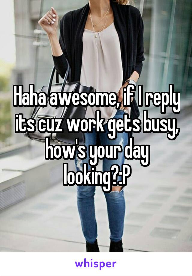 Haha awesome, if I reply its cuz work gets busy, how's your day looking?:P