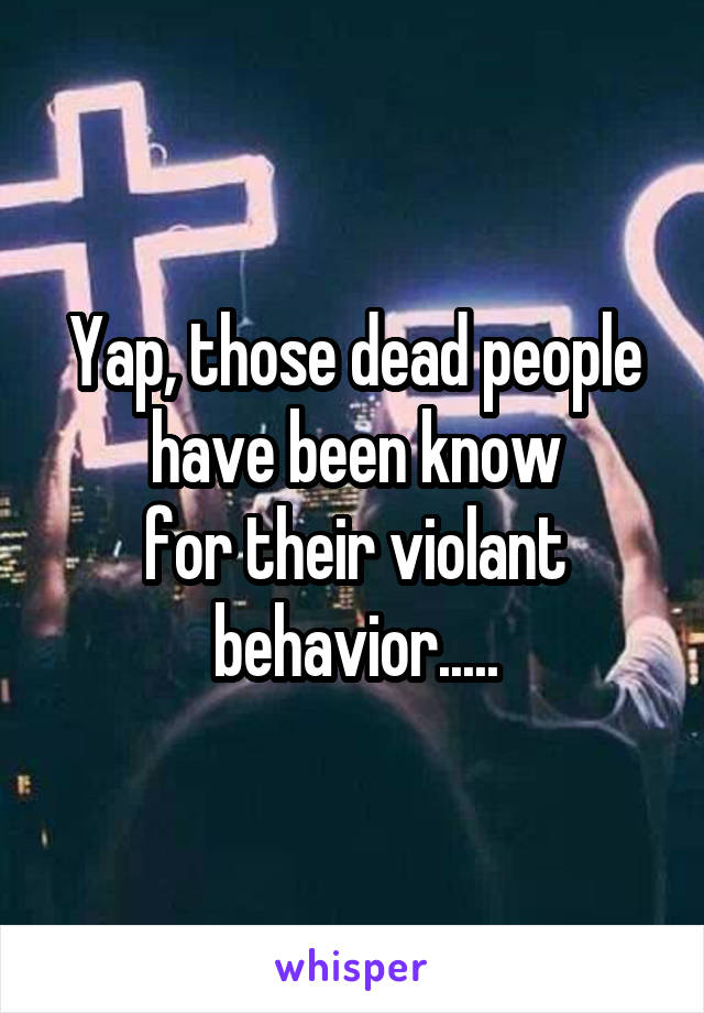 Yap, those dead people have been know
for their violant
behavior.....