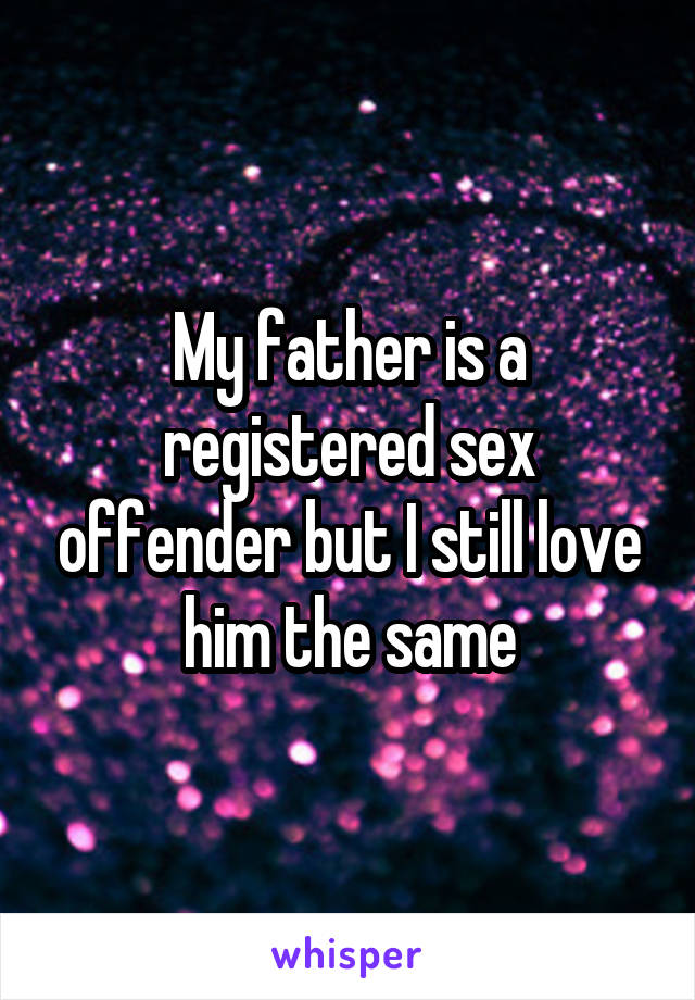 My father is a registered sex offender but I still love him the same