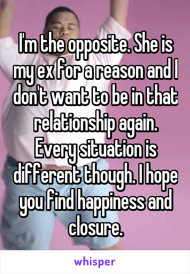 I'm the opposite. She is my ex for a reason and I don't want to be in that relationship again. Every situation is different though. I hope you find happiness and closure.