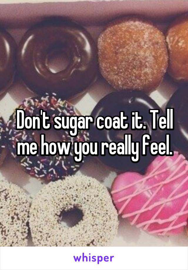Don't sugar coat it. Tell me how you really feel.