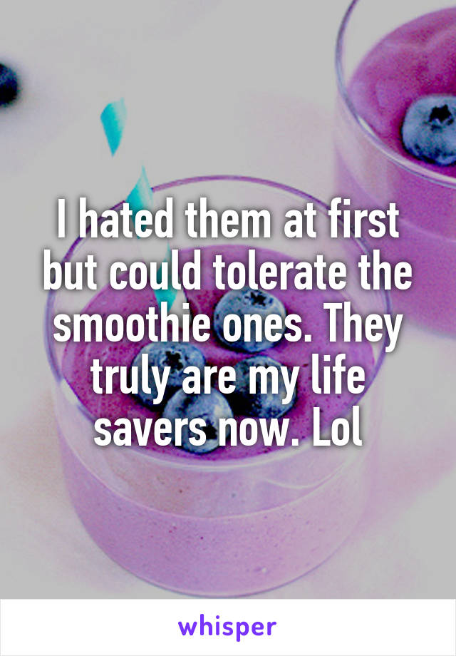 I hated them at first but could tolerate the smoothie ones. They truly are my life savers now. Lol