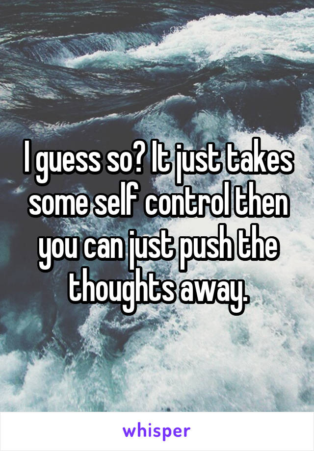 I guess so? It just takes some self control then you can just push the thoughts away.