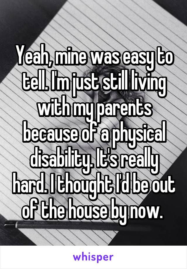 Yeah, mine was easy to tell. I'm just still living with my parents because of a physical disability. It's really hard. I thought I'd be out of the house by now. 