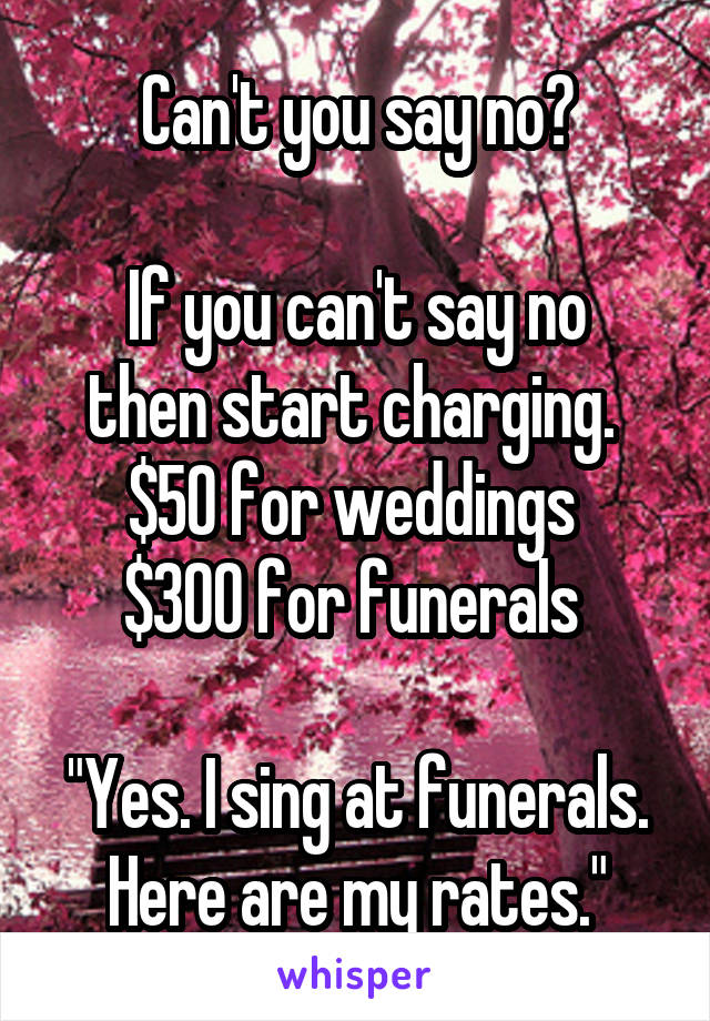 Can't you say no?

If you can't say no then start charging. 
$50 for weddings 
$300 for funerals 

"Yes. I sing at funerals. Here are my rates."