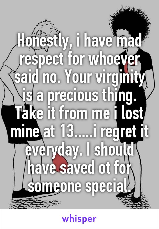 Honestly, i have mad respect for whoever said no. Your virginity is a precious thing. Take it from me i lost mine at 13.....i regret it everyday. I should have saved ot for someone special.
