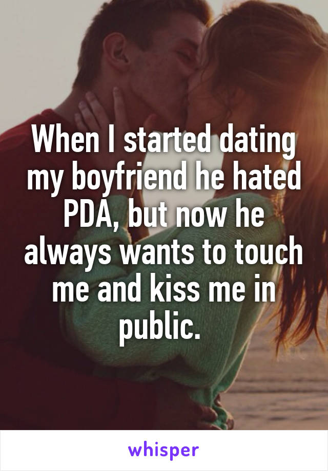 When I started dating my boyfriend he hated PDA, but now he always wants to touch me and kiss me in public. 