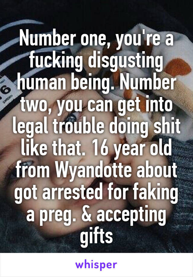 Number one, you're a fucking disgusting human being. Number two, you can get into legal trouble doing shit like that. 16 year old from Wyandotte about got arrested for faking a preg. & accepting gifts