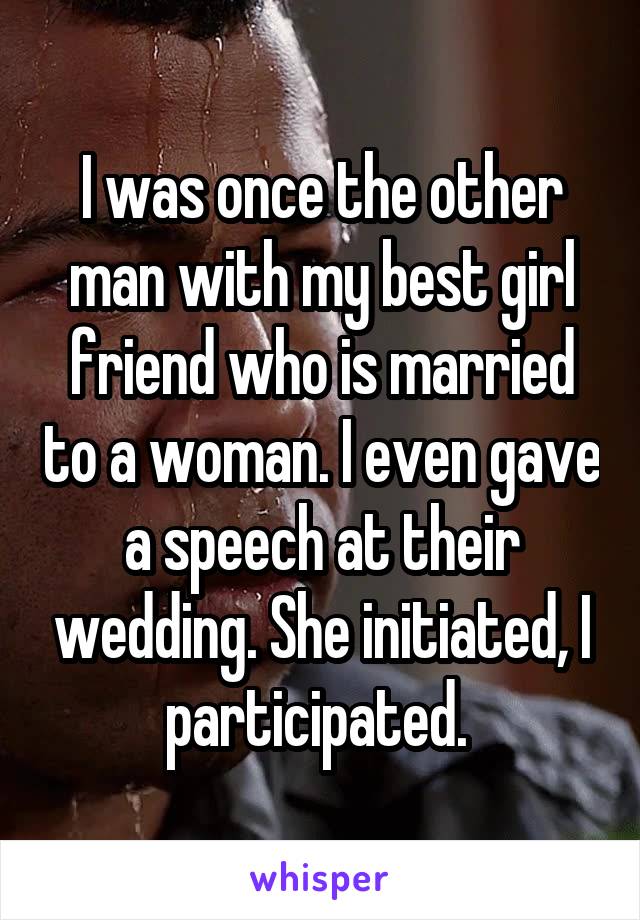 I was once the other man with my best girl friend who is married to a woman. I even gave a speech at their wedding. She initiated, I participated. 