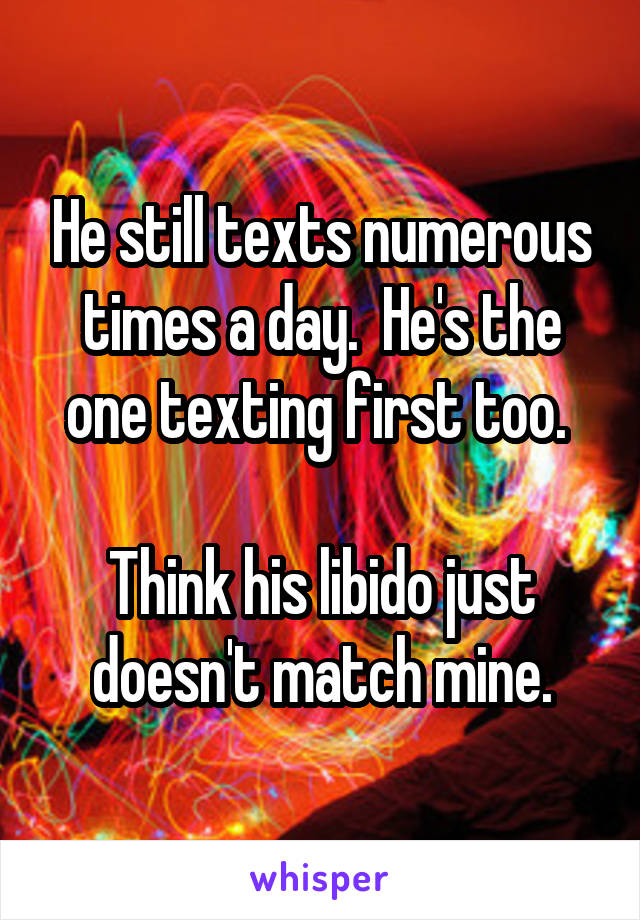 He still texts numerous times a day.  He's the one texting first too. 

Think his libido just doesn't match mine.