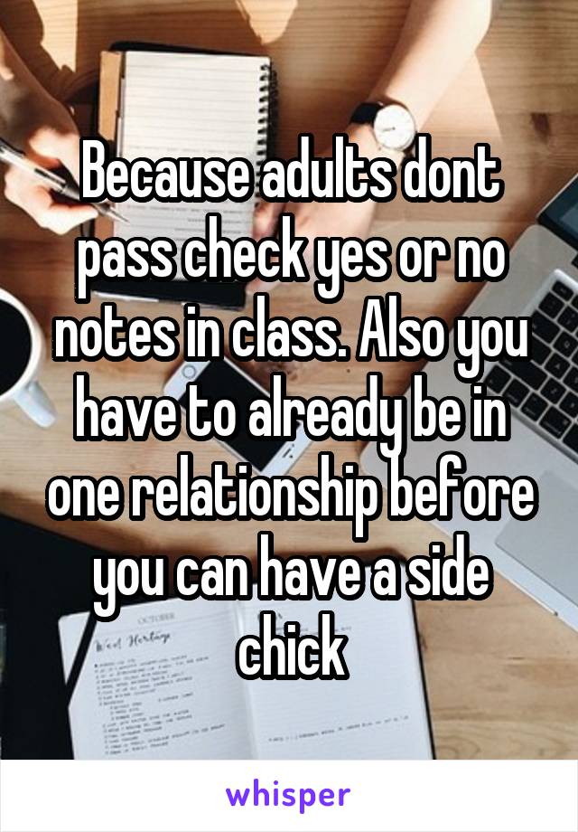 Because adults dont pass check yes or no notes in class. Also you have to already be in one relationship before you can have a side chick