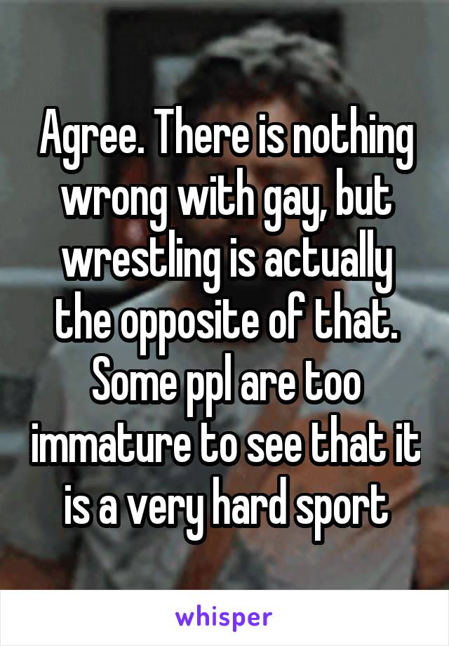 Agree. There is nothing wrong with gay, but wrestling is actually the opposite of that. Some ppl are too immature to see that it is a very hard sport