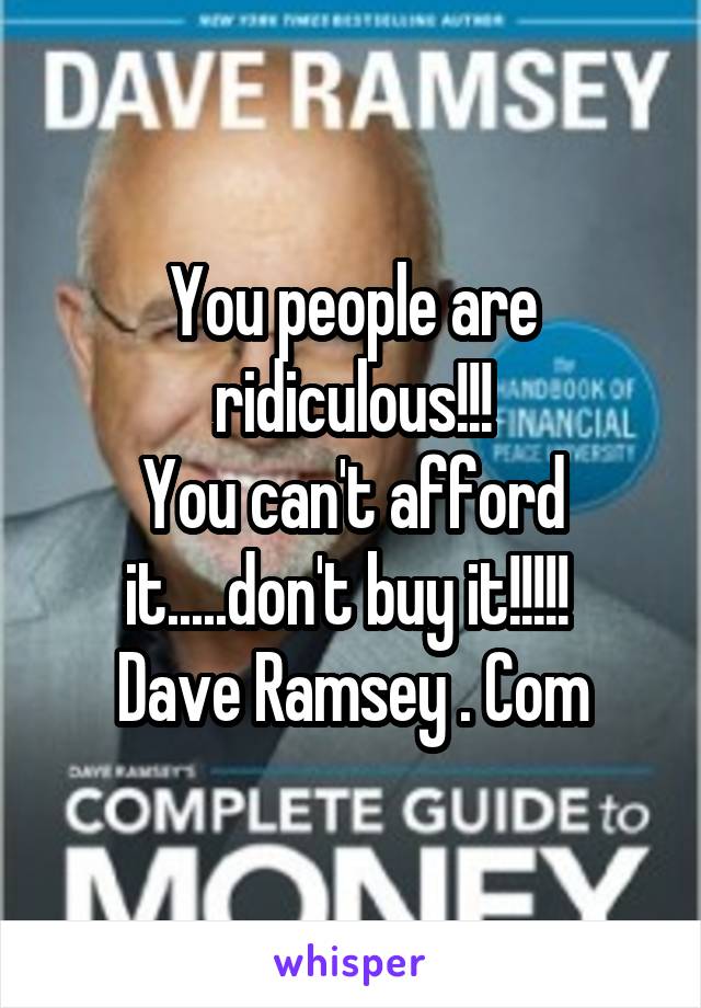 You people are ridiculous!!!
You can't afford it.....don't buy it!!!!! 
Dave Ramsey . Com