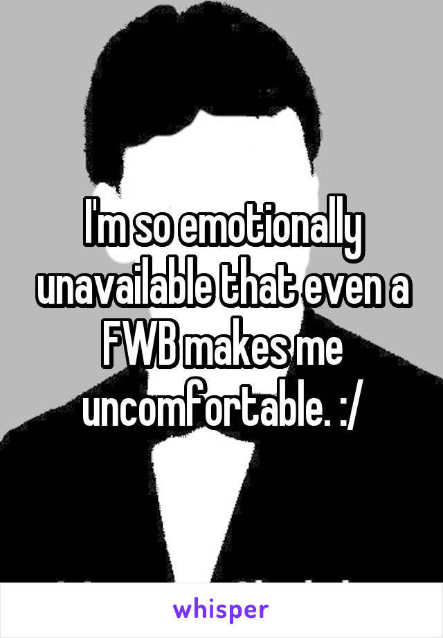 I'm so emotionally unavailable that even a FWB makes me uncomfortable. :/