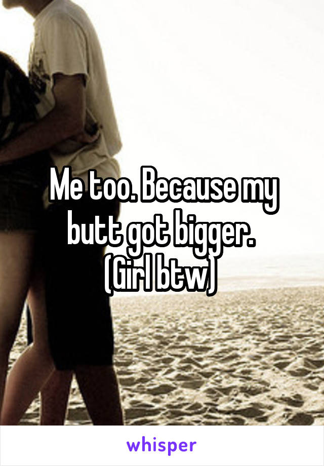 Me too. Because my butt got bigger. 
(Girl btw) 