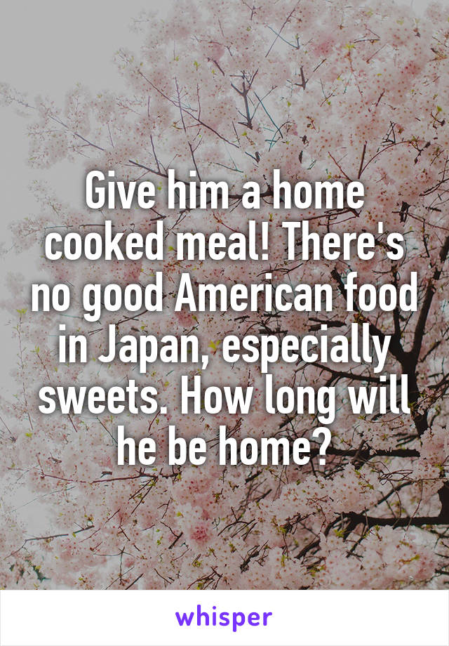 Give him a home cooked meal! There's no good American food in Japan, especially sweets. How long will he be home?